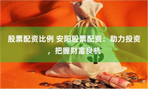 股票配资比例 安阳股票配资：助力投资，把握财富良机