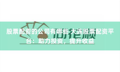 股票配资的公司有哪些 大连股票配资平台：助力投资，提升收益