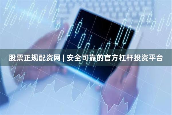 股票正规配资网 | 安全可靠的官方杠杆投资平台