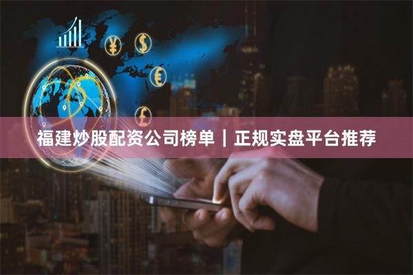 福建炒股配资公司榜单｜正规实盘平台推荐