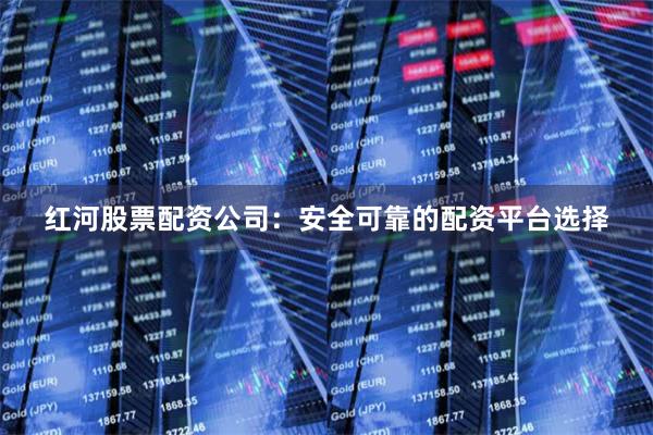 红河股票配资公司：安全可靠的配资平台选择