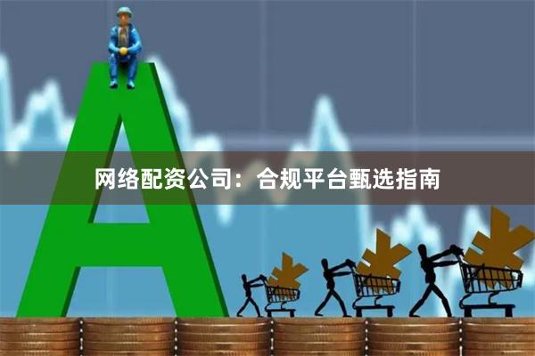 网络配资公司：合规平台甄选指南