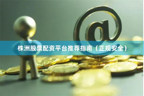 株洲股票配资平台推荐指南（正规安全）