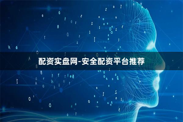配资实盘网-安全配资平台推荐