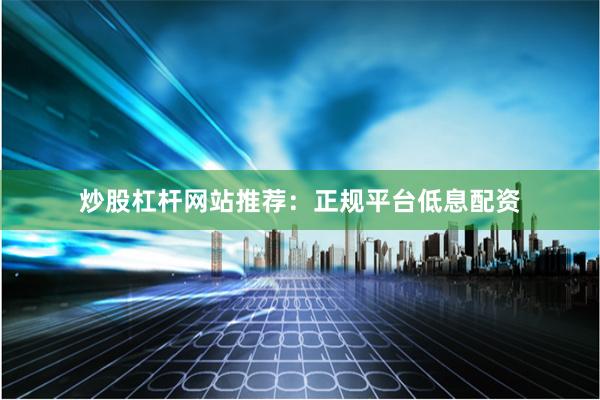 炒股杠杆网站推荐：正规平台低息配资