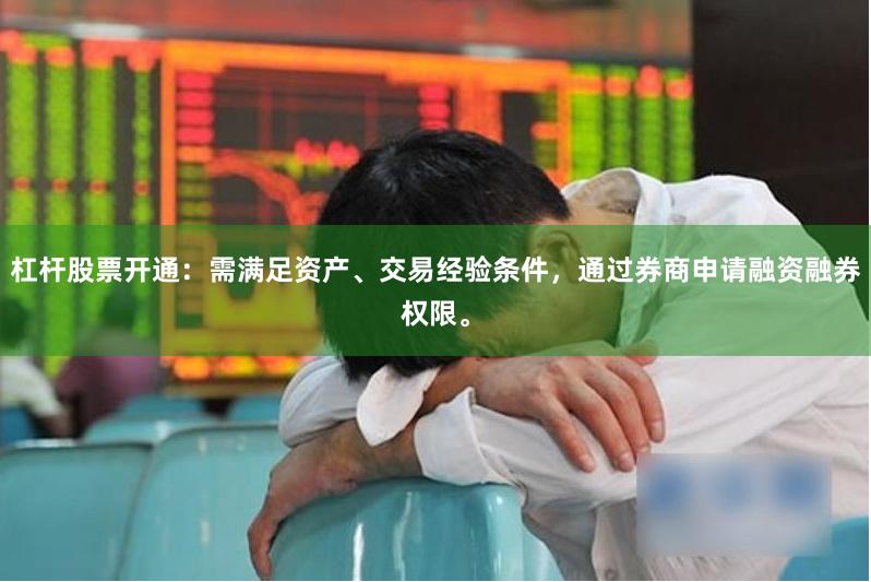 杠杆股票开通：需满足资产、交易经验条件，通过券商申请融资融券权限。